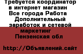 Требуется координатор в интернет-магазин - Все города Работа » Дополнительный заработок и сетевой маркетинг   . Пензенская обл.
